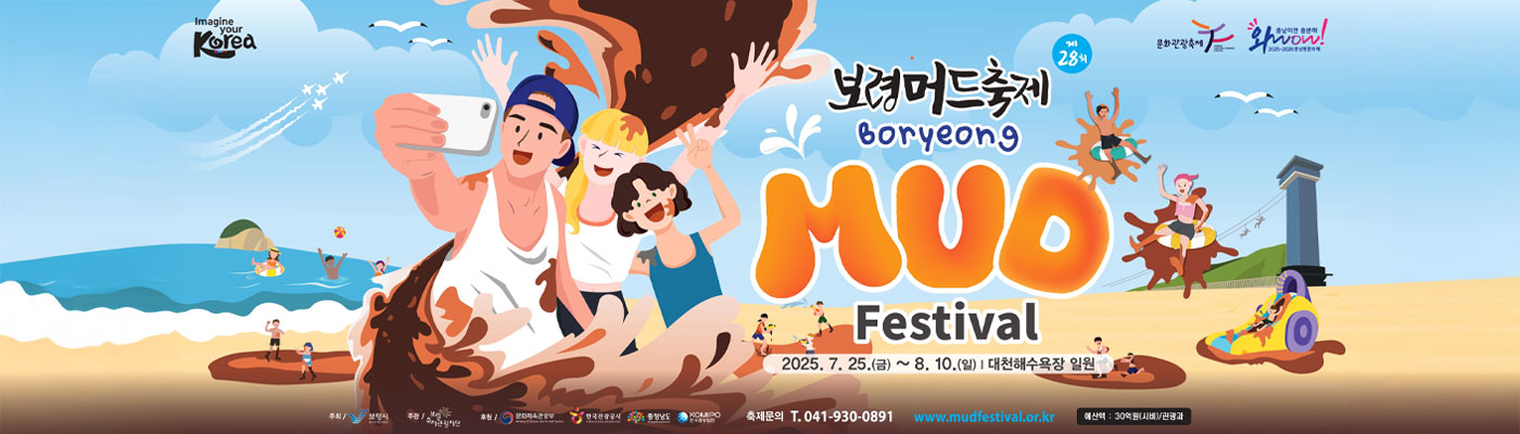 (Imagine your Korea) (문화관광축제)(와wow! 충남이면 충분해 2025~충남방문의 해) 제 28회 보령머드축제 Boryeong MUD Festival 2025. 7. 25.(금)~8. 10.(일) | 대천해수욕장 일원 -주최:보령시 -주관:보령 축제관광재단 -후원:문화체육관광부, 한국관광공사, 충청남도, KOMIPO 한국중부발전 -축제문의:T.041-930-0891 www.mudfestival.or.kr -예산액:30억원(시비)/관광과